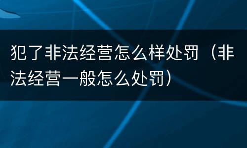 犯了非法经营怎么样处罚（非法经营一般怎么处罚）