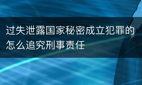 过失泄露国家秘密成立犯罪的怎么追究刑事责任