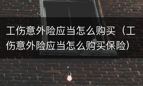 工伤意外险应当怎么购买（工伤意外险应当怎么购买保险）