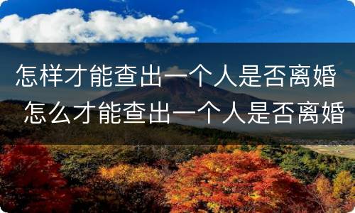 怎样才能查出一个人是否离婚 怎么才能查出一个人是否离婚