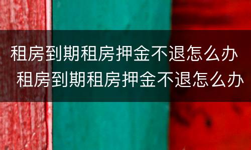 租房到期租房押金不退怎么办 租房到期租房押金不退怎么办理