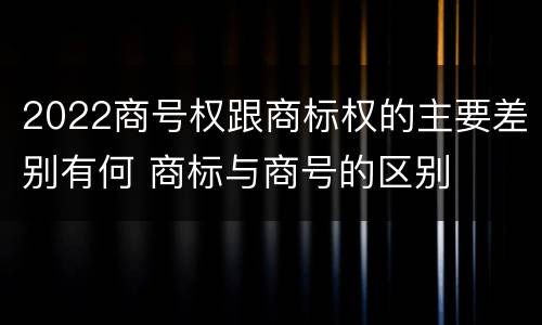2022商号权跟商标权的主要差别有何 商标与商号的区别