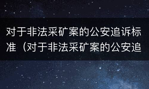 对于非法采矿案的公安追诉标准（对于非法采矿案的公安追诉标准规定）