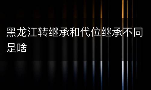 黑龙江转继承和代位继承不同是啥