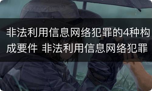 非法利用信息网络犯罪的4种构成要件 非法利用信息网络犯罪的4种构成要件是什么