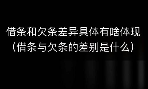 借条和欠条差异具体有啥体现（借条与欠条的差别是什么）