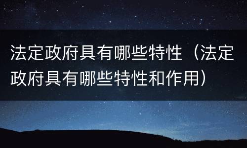 法定政府具有哪些特性（法定政府具有哪些特性和作用）