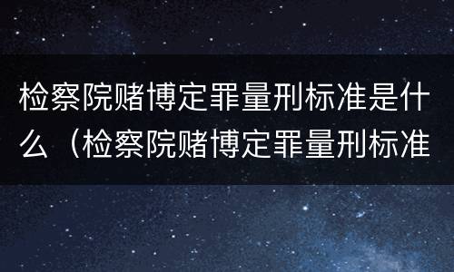 检察院赌博定罪量刑标准是什么（检察院赌博定罪量刑标准是什么样的）