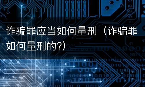 诈骗罪应当如何量刑（诈骗罪如何量刑的?）