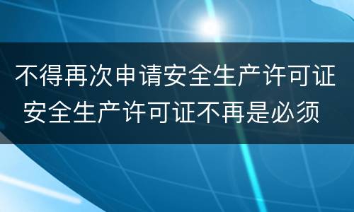 不得再次申请安全生产许可证 安全生产许可证不再是必须