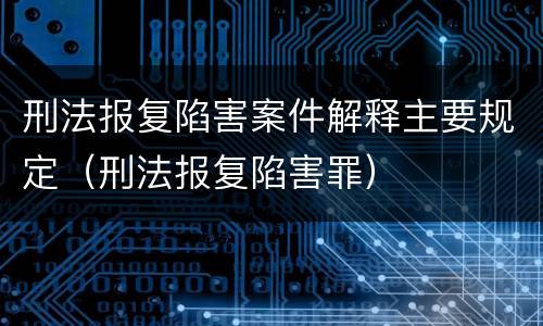 刑法报复陷害案件解释主要规定（刑法报复陷害罪）