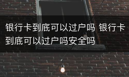银行卡到底可以过户吗 银行卡到底可以过户吗安全吗