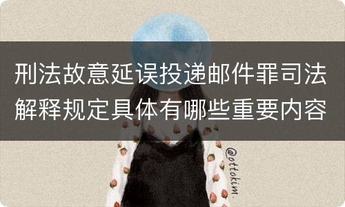 刑法故意延误投递邮件罪司法解释规定具体有哪些重要内容