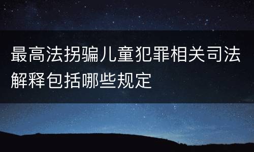 最高法拐骗儿童犯罪相关司法解释包括哪些规定