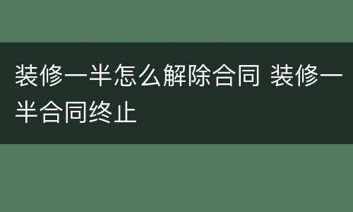 装修一半怎么解除合同 装修一半合同终止