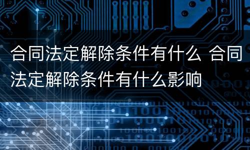 合同法定解除条件有什么 合同法定解除条件有什么影响