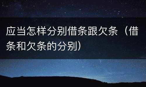应当怎样分别借条跟欠条（借条和欠条的分别）