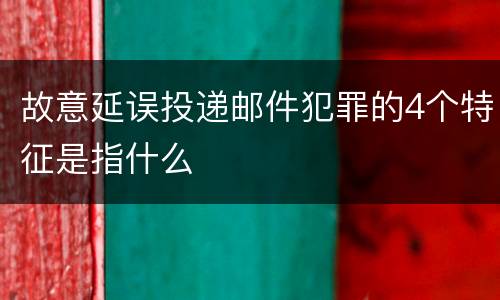 故意延误投递邮件犯罪的4个特征是指什么