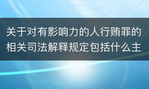 关于对有影响力的人行贿罪的相关司法解释规定包括什么主要内容