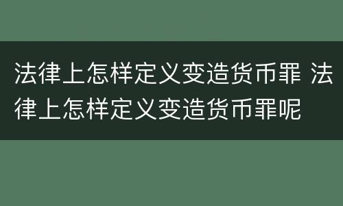 法律上怎样定义变造货币罪 法律上怎样定义变造货币罪呢