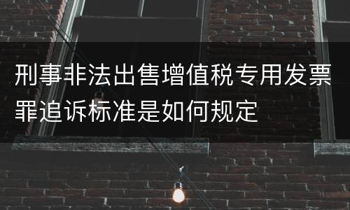 刑事非法出售增值税专用发票罪追诉标准是如何规定