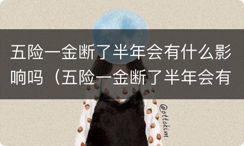 五险一金断了半年会有什么影响吗（五险一金断了半年会有什么影响吗）