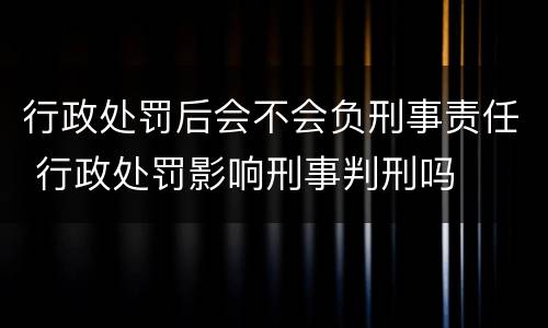 行政处罚后会不会负刑事责任 行政处罚影响刑事判刑吗