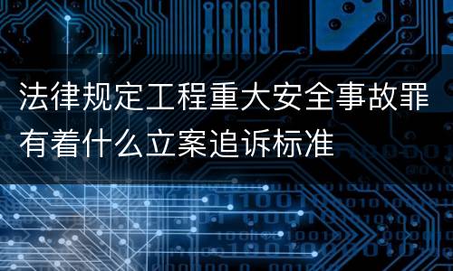 法律规定工程重大安全事故罪有着什么立案追诉标准