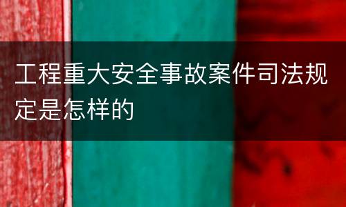 工程重大安全事故案件司法规定是怎样的