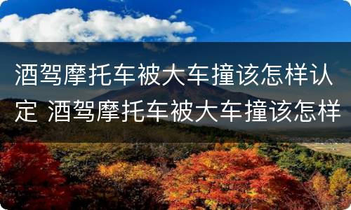 酒驾摩托车被大车撞该怎样认定 酒驾摩托车被大车撞该怎样认定呢