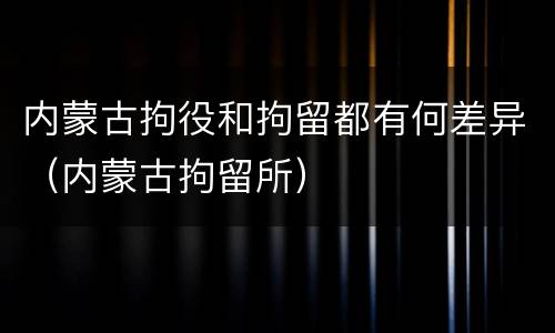 内蒙古拘役和拘留都有何差异（内蒙古拘留所）