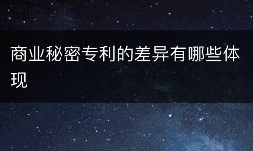 商业秘密专利的差异有哪些体现