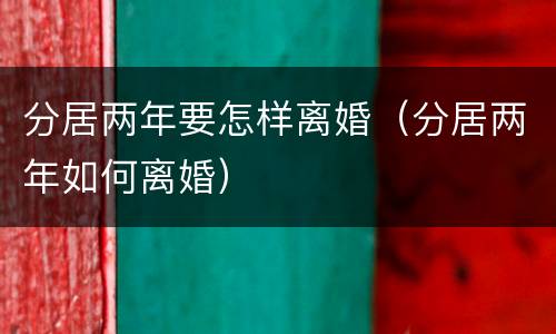 分居两年要怎样离婚（分居两年如何离婚）