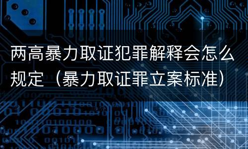 两高暴力取证犯罪解释会怎么规定（暴力取证罪立案标准）