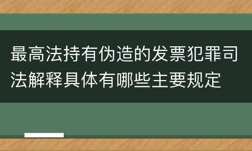 最高法持有伪造的发票犯罪司法解释具体有哪些主要规定