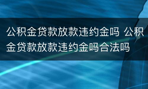 公积金贷款放款违约金吗 公积金贷款放款违约金吗合法吗