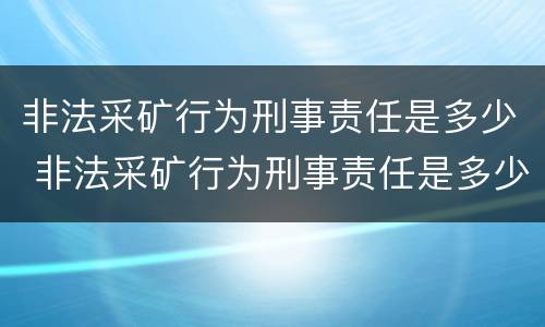 非法采矿行为刑事责任是多少 非法采矿行为刑事责任是多少年