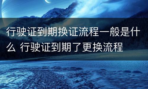 行驶证到期换证流程一般是什么 行驶证到期了更换流程