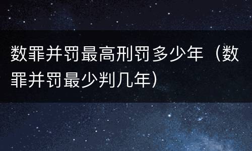 数罪并罚最高刑罚多少年（数罪并罚最少判几年）