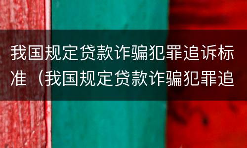 我国规定贷款诈骗犯罪追诉标准（我国规定贷款诈骗犯罪追诉标准是多少）