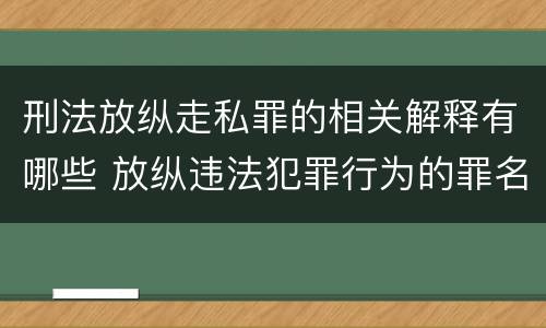 刑法放纵走私罪的相关解释有哪些 放纵违法犯罪行为的罪名