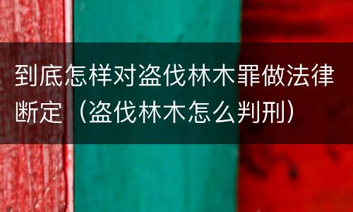 到底怎样对盗伐林木罪做法律断定（盗伐林木怎么判刑）