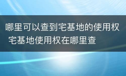 哪里可以查到宅基地的使用权 宅基地使用权在哪里查