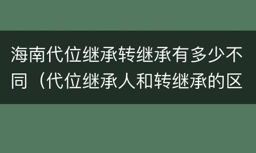 海南代位继承转继承有多少不同（代位继承人和转继承的区别）