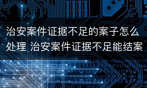 治安案件证据不足的案子怎么处理 治安案件证据不足能结案吗