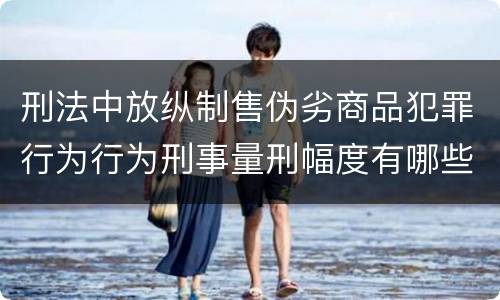 刑法中放纵制售伪劣商品犯罪行为行为刑事量刑幅度有哪些