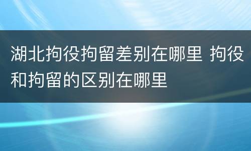湖北拘役拘留差别在哪里 拘役和拘留的区别在哪里