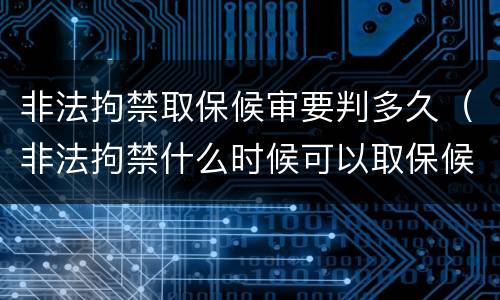 非法拘禁取保候审要判多久（非法拘禁什么时候可以取保候审）