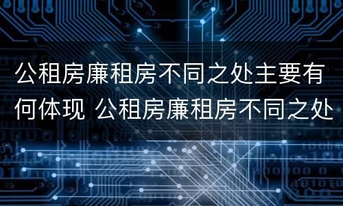公租房廉租房不同之处主要有何体现 公租房廉租房不同之处主要有何体现和影响