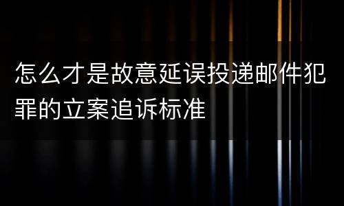 怎么才是故意延误投递邮件犯罪的立案追诉标准